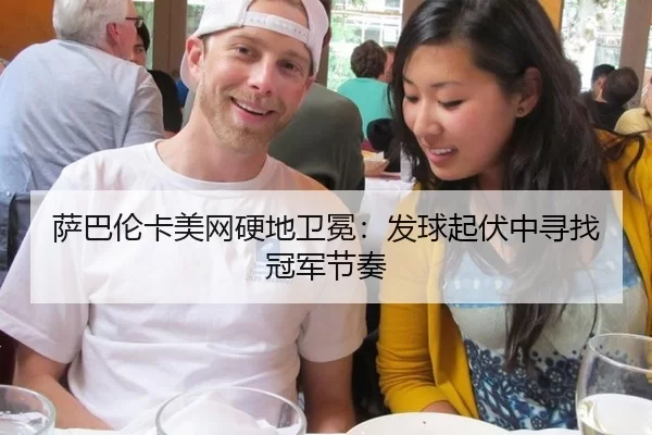 萨巴伦卡美网硬地卫冕：发球起伏中寻找冠军节奏