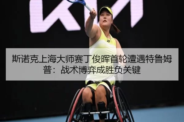 斯诺克上海大师赛丁俊晖首轮遭遇特鲁姆普：战术博弈成胜负关键
