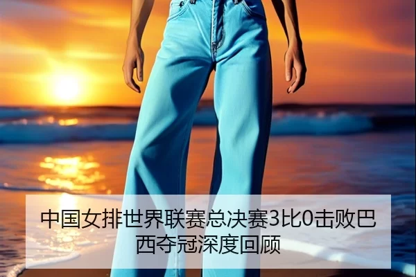 中国女排世界联赛总决赛3比0击败巴西夺冠深度回顾