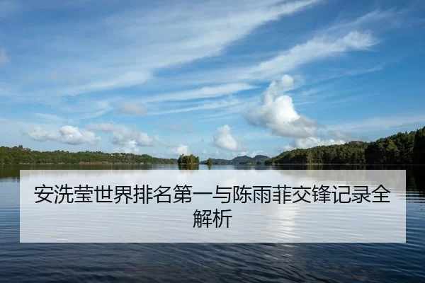 安洗莹世界排名第一与陈雨菲交锋记录全解析