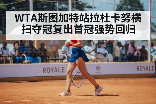 WTA斯图加特站拉杜卡努横扫夺冠复出首冠强势回归