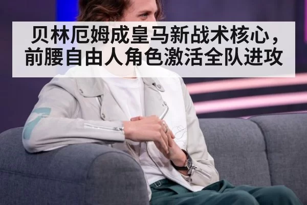 贝林厄姆成皇马新战术核心,前腰自由人角色激活全队进攻