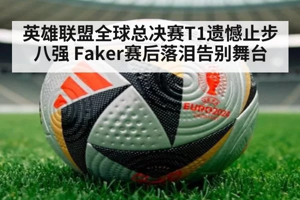 英雄联盟全球总决赛T1遗憾止步八强 Faker赛后落泪告别舞台