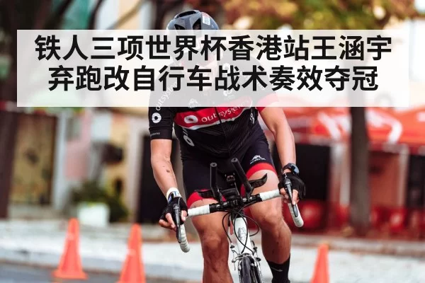铁人三项世界杯香港站王涵宇弃跑改自行车战术奏效夺冠