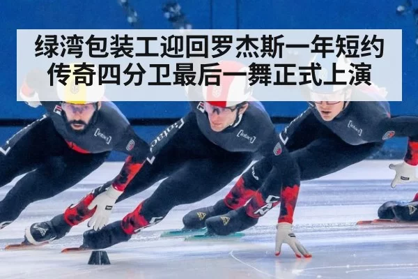 绿湾包装工迎回罗杰斯一年短约 传奇四分卫最后一舞正式上演