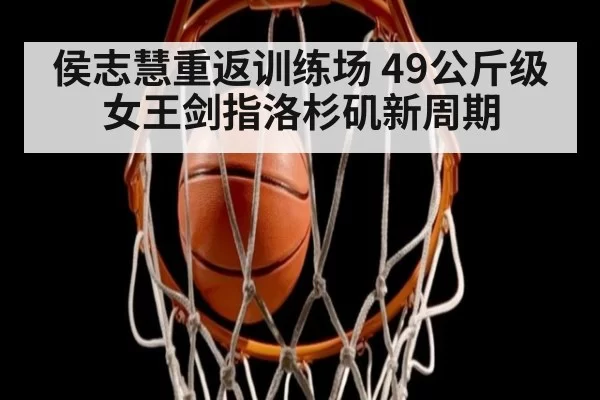 侯志慧重返训练场 49公斤级女王剑指洛杉矶新周期