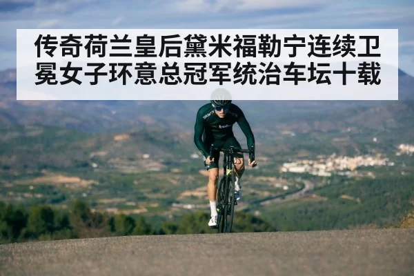 传奇荷兰皇后黛米福勒宁连续卫冕女子环意总冠军统治车坛十载