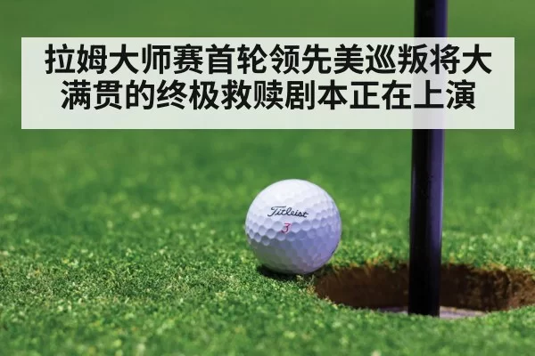 拉姆大师赛首轮领先美巡叛将大满贯的终极救赎剧本正在上演