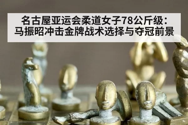 名古屋亚运会柔道女子78公斤级：马振昭冲击金牌战术选择与夺冠前景