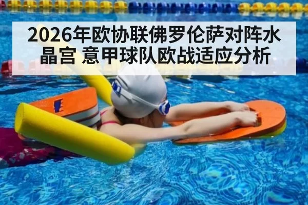 2026年欧协联佛罗伦萨对阵水晶宫 意甲球队欧战适应分析
